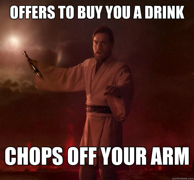 Offers to buy you a drink Chops off your arm  