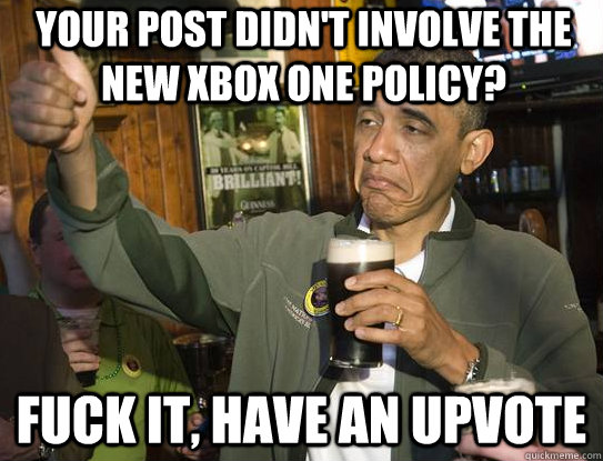 Your post didn't involve the new XBox One Policy? Fuck it, have an upvote   Upvoting Obama