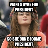 WANTS DYKE FOR PRESIDENT SO SHE CAN BECOME PRESIDENT - WANTS DYKE FOR PRESIDENT SO SHE CAN BECOME PRESIDENT  Scumbag College Liberal