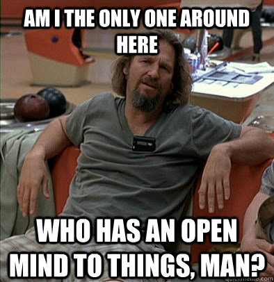 Am I the only one around here Who has an open mind to things, man?  The Dude