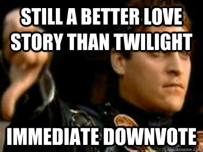Still a better love story than twilight immediate downvote  Downvoting Roman