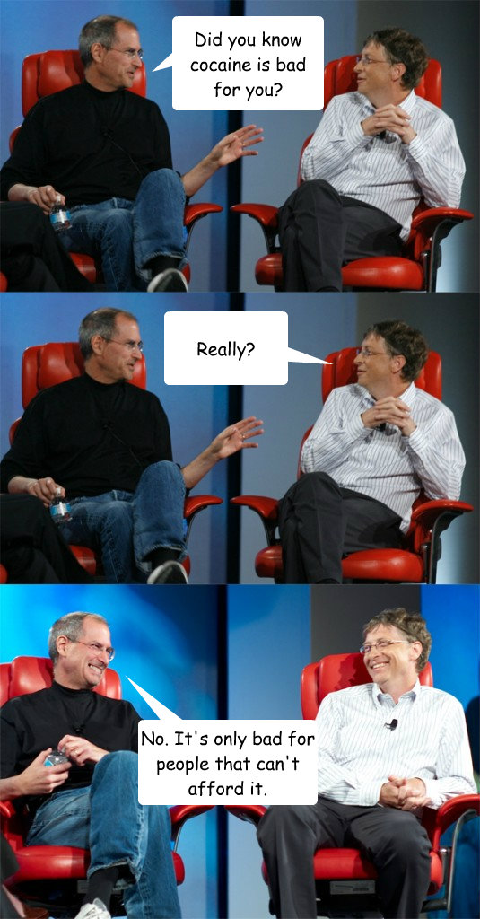 Did you know cocaine is bad for you? Really? No. It's only bad for people that can't afford it. - Did you know cocaine is bad for you? Really? No. It's only bad for people that can't afford it.  Steve Jobs vs Bill Gates