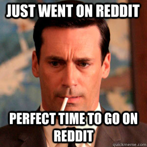 just went on reddit perfect time to go on reddit  