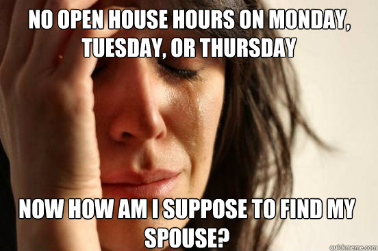 No Open House Hours on Monday, tuesday, or Thursday Now how am I suppose to find my spouse?  First World Problems