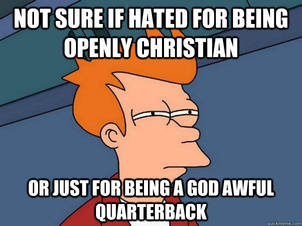 Not sure if hated for being openly Christian or just for being a God awful quarterback  Futurama Fry