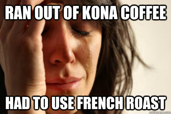 Ran out of Kona coffee had to use French roast   First World Problems