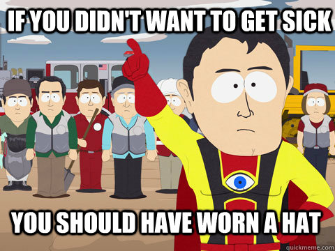 If you didn't want to get sick you should have worn a hat  Captain Hindsight