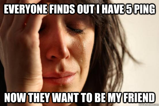 Everyone finds out I have 5 ping Now they want to be my friend   First World Problems