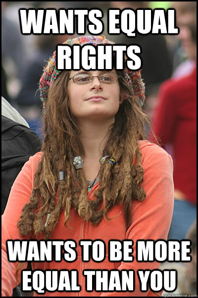 Wants equal rights Wants to be more equal than you - Wants equal rights Wants to be more equal than you  College Liberal