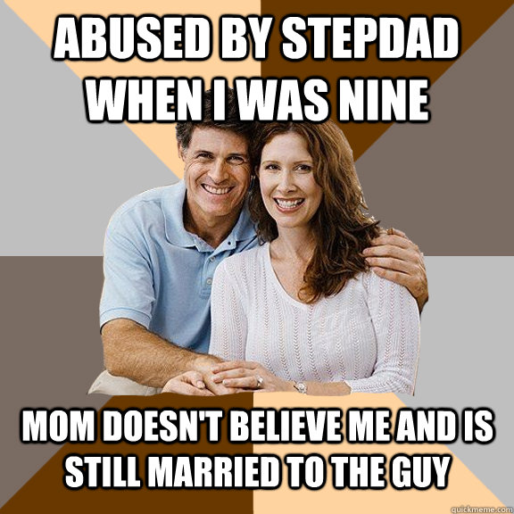 abused by stepdad when i was nine mom doesn't believe me and is still married to the guy - abused by stepdad when i was nine mom doesn't believe me and is still married to the guy  Scumbag Parents