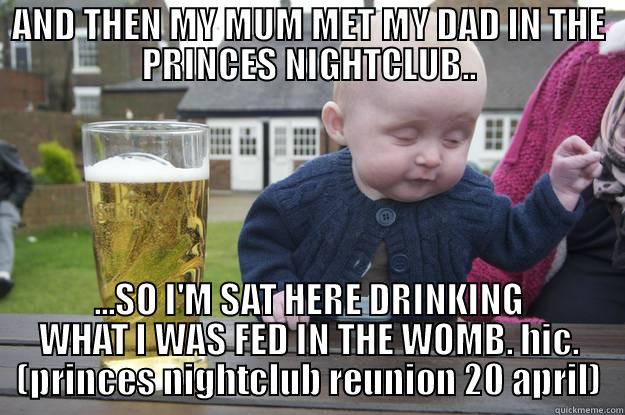 AND THEN MY MUM MET MY DAD IN THE PRINCES NIGHTCLUB.. ...SO I'M SAT HERE DRINKING WHAT I WAS FED IN THE WOMB. HIC. (PRINCES NIGHTCLUB REUNION 20 APRIL) drunk baby