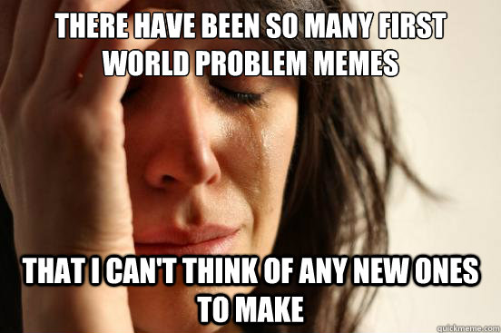 There have been so many First world problem memes that i can't think of any new ones to make  First World Problems