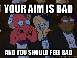 Your aim is bad and you should feel bad  Zoidberg