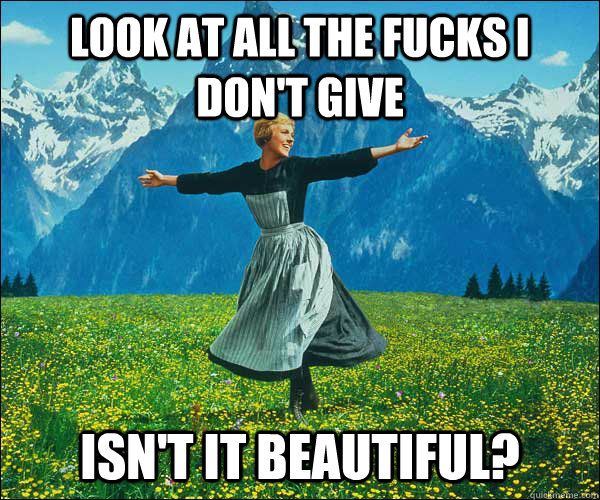 look at all the fucks i don't give isn't it beautiful?  Sound of Music