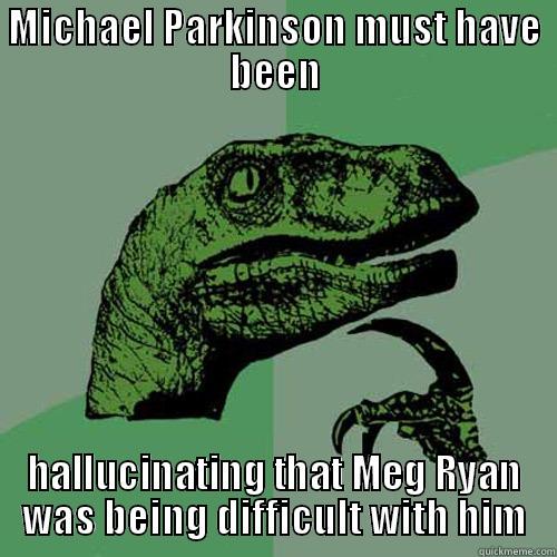 MICHAEL PARKINSON MUST HAVE BEEN HALLUCINATING THAT MEG RYAN WAS BEING DIFFICULT WITH HIM Philosoraptor