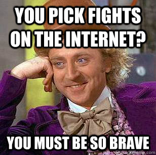 You pick fights on the internet? You must be so brave  Condescending Wonka