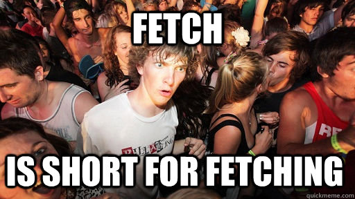 fetch Is short for fetching  Sudden Clarity Clarence