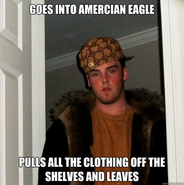 Goes into Amercian Eagle Pulls all the clothing off the shelves and leaves  Scumbag Steve