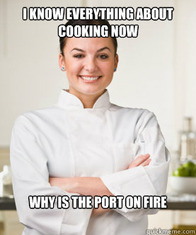 i know everything about cooking now why is the port on fire - i know everything about cooking now why is the port on fire  Culinary School Freshman