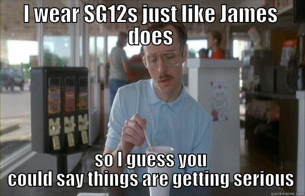 I WEAR SG12S JUST LIKE JAMES DOES SO I GUESS YOU COULD SAY THINGS ARE GETTING SERIOUS Things are getting pretty serious