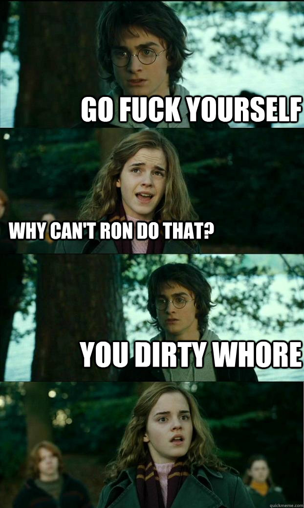 Go fuck yourself Why can't ron do that? you dirty whore  Horny Harry