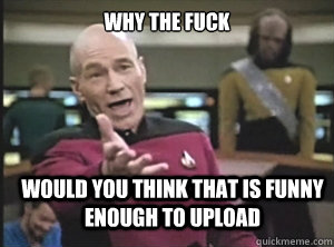 why the fuck would you think that is funny enough to upload   Annoyed Picard