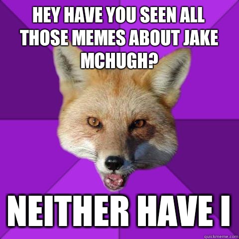 Hey have you seen all those memes about Jake McHugh? NEITHER HAVE I  Forensics Fox