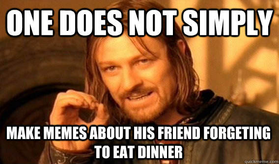 ONE DOES NOT SIMPLY MAKE MEMES ABOUT HIS FRIEND FORGETING TO EAT DINNER  One Does Not Simply