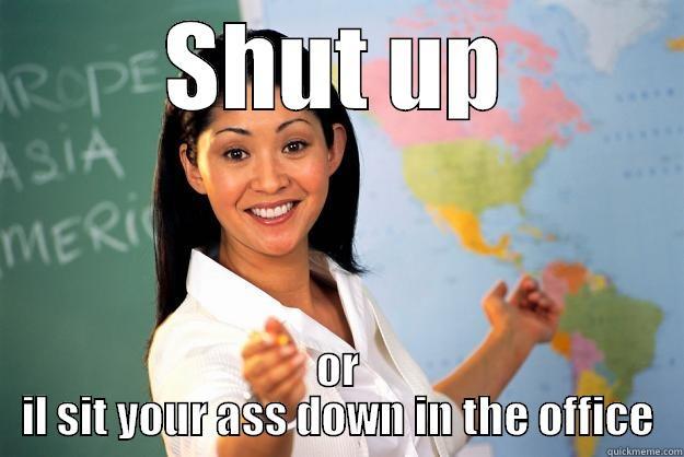 SHUT UP OR IL SIT YOUR ASS DOWN IN THE OFFICE Unhelpful High School Teacher