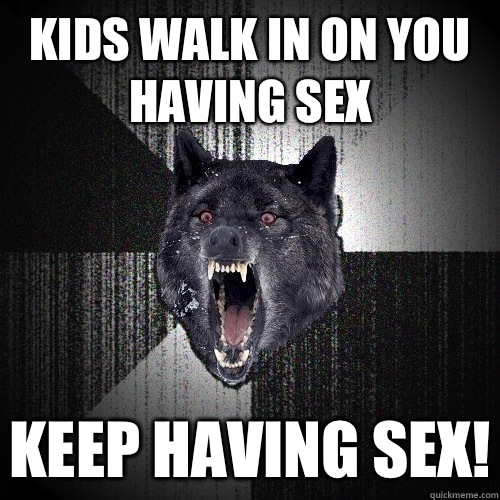 Kids walk in on you having sex Keep having sex!  Insanity Wolf