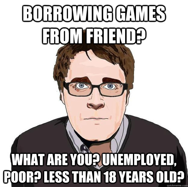 Borrowing games from friend? What are you? Unemployed, Poor? Less than 18 years old?  - Borrowing games from friend? What are you? Unemployed, Poor? Less than 18 years old?   Always Online Adam Orth