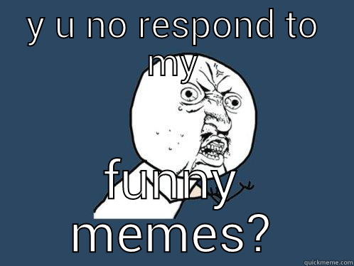 Y U NO RESPOND TO MY FUNNY MEMES? Y U No