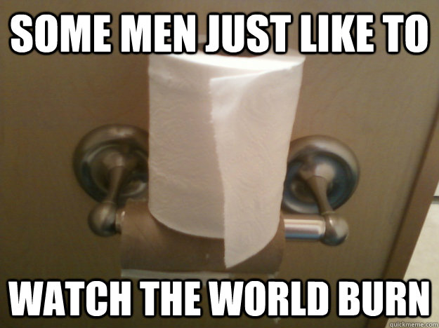 Some men just like to watch the world burn  