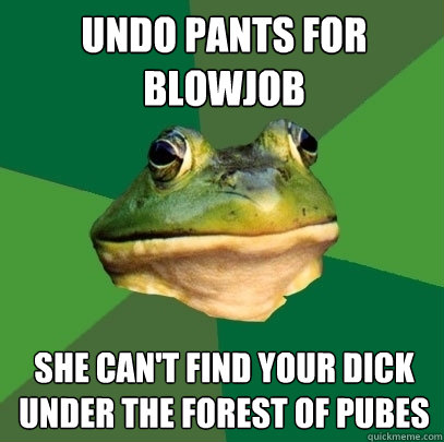 undo pants for blowjob she can't find your dick under the forest of pubes  Foul Bachelor Frog