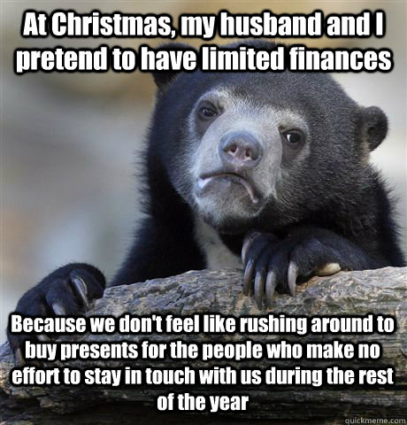 At Christmas, my husband and I pretend to have limited finances Because we don't feel like rushing around to buy presents for the people who make no effort to stay in touch with us during the rest of the year  Confession Bear