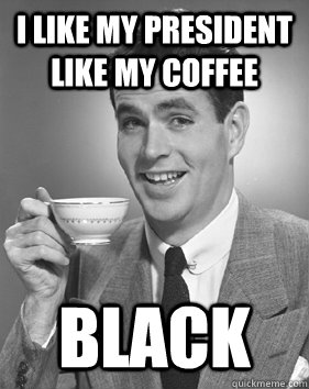 I like my president like my coffee black - I like my president like my coffee black  Presidential Coffee