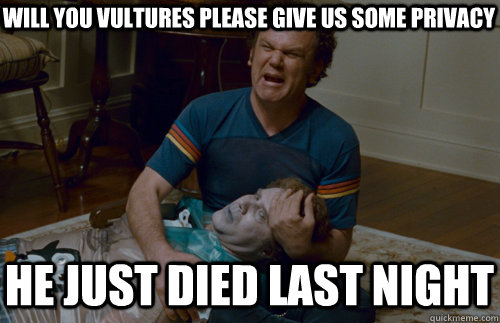 will you vultures please give us some privacy he just died last night  step brothers