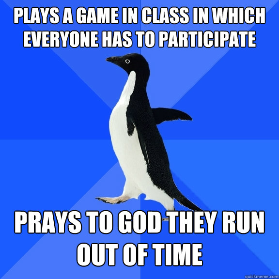 plays a game in class in which everyone has to participate prays to god they run out of time  Socially Awkward Penguin