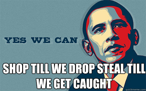  SHOP TILL WE DROP STEAL TILL WE GET CAUGHT  Scumbag Obama