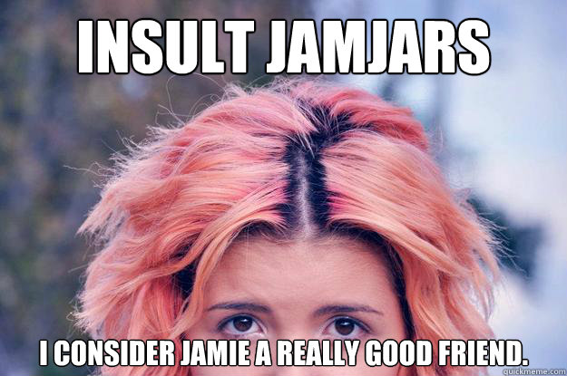 insult jamjars I consider Jamie a really good friend. - insult jamjars I consider Jamie a really good friend.  aly antorcha