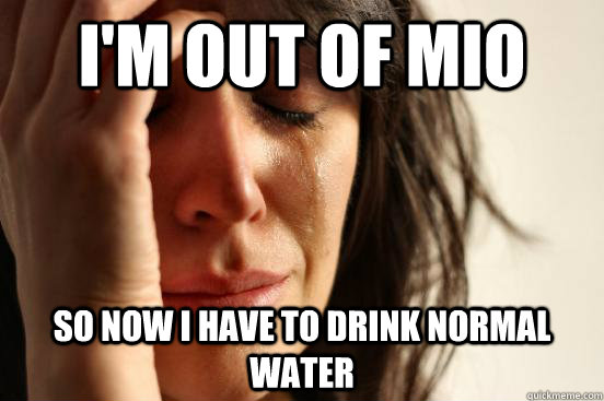 I'm out of mio so now I have to drink normal water  First World Problems
