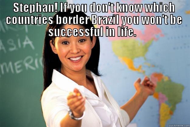 STEPHAN! IF YOU DON'T KNOW WHICH COUNTRIES BORDER BRAZIL YOU WON'T BE SUCCESSFUL IN LIFE.    Unhelpful High School Teacher
