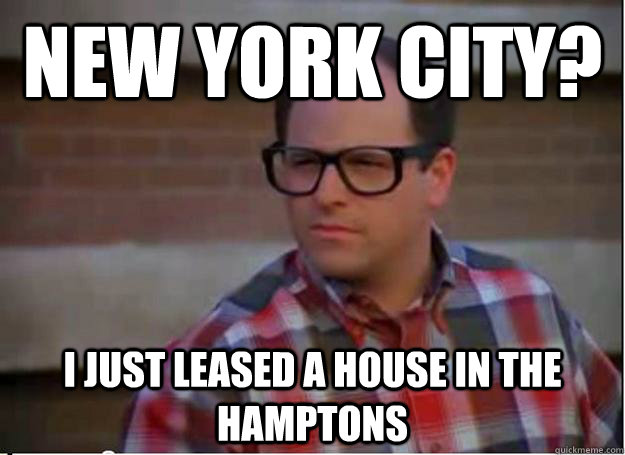 New York City? I just leased a house in the hamptons  Hipster George Costanza