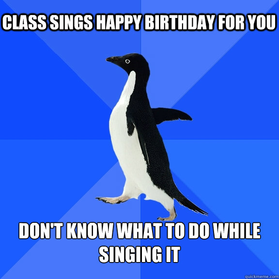 Class sings Happy birthday for you Don't know what to do while singing it  Socially Awkward Penguin
