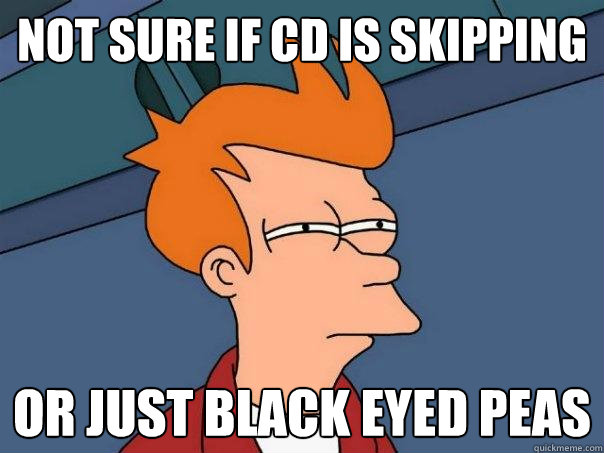 Not sure if cd is skipping or just black eyed peas  Futurama Fry