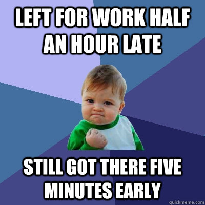 Left for work half an hour late Still got there five minutes early  Success Kid