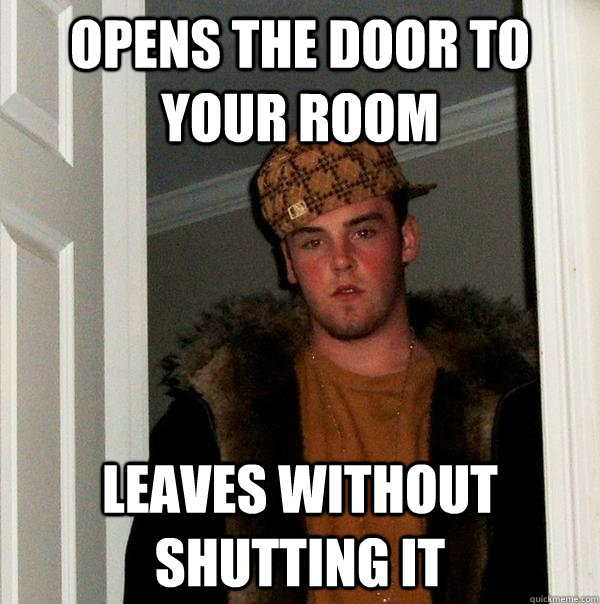 opens the door to your room leaves without shutting it  Scumbag Steve