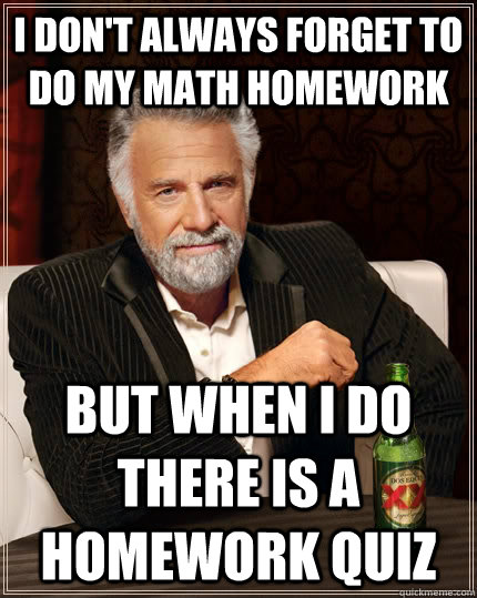 I don't always forget to do my math homework but when I do there is a homework quiz  The Most Interesting Man In The World