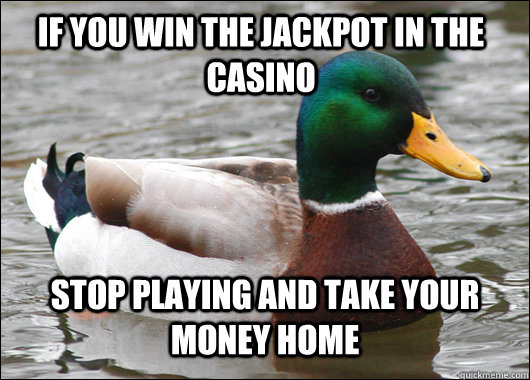 if you win the jackpot in the casino stop playing and take your money home  Actual Advice Mallard