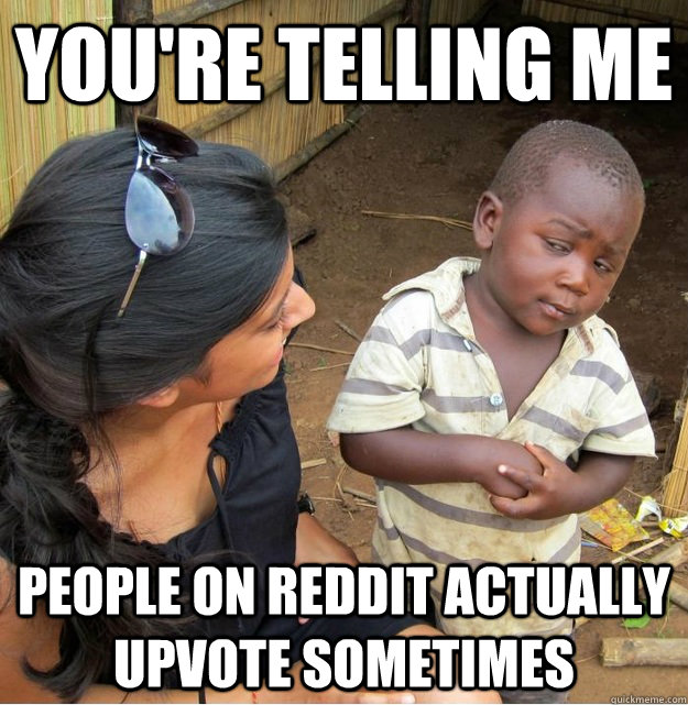 You're telling me  people on reddit actually upvote sometimes - You're telling me  people on reddit actually upvote sometimes  Skeptical Third World Kid